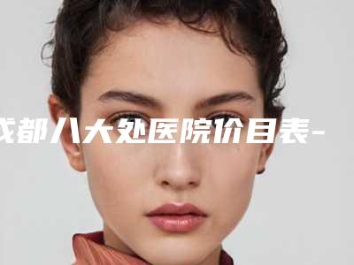 成都八大处医院价目表-推荐吴淑琴医生,陈斌医生