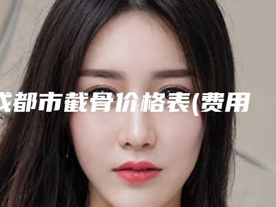 成都市截骨价格表(费用)详情一览(截骨均价为：65115元)