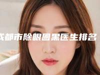 成都市除眼圈黑医生排名十强都有哪几个-廖小川主任医师医生在当地口碑不赖