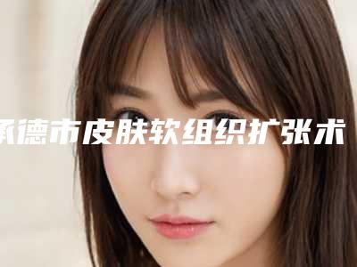 承德市皮肤软组织扩张术收费标准2025种草特色人气项目(近6个月均价为：8568元)