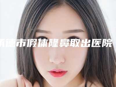 承德市假体隆鼻取出医院排名哪家医院做的好（承德黑天鹅医疗美容诊所已多次入围）