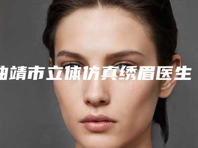 曲靖市立体仿真绣眉医生排名前10精品推荐-林耀兴整形医生