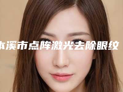 本溪市点阵激光去除眼纹价格(价目)价钱详细信息-本溪市点阵激光去除眼纹一般收费多少
