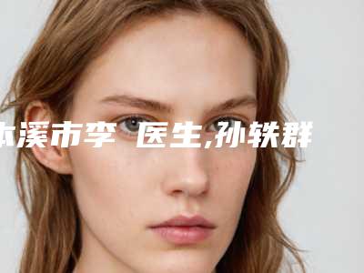 本溪市李玥医生,孙轶群医生整形谁做的好价格表