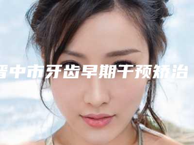 晋中市牙齿早期干预矫治医院在榜名单十强口碑解读(晋中榆次欧美洁(红十字)口腔门诊部真不错)