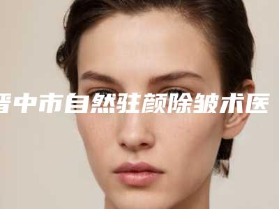 晋中市自然驻颜除皱术医院上榜名单前10强不容错过-晋中莺华医疗美容门诊部（有限公司）