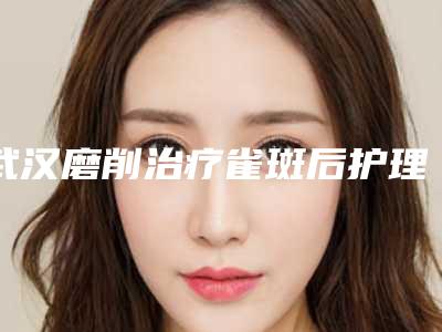 武汉磨削治疗雀斑后护理有哪些注意事项