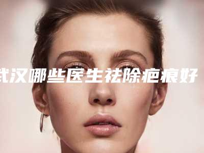 武汉哪些医生祛除疤痕好