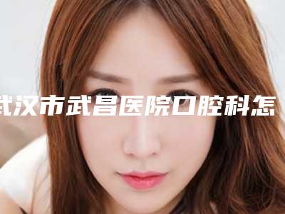 武汉市武昌医院口腔科怎么样[武昌医院 口腔科]