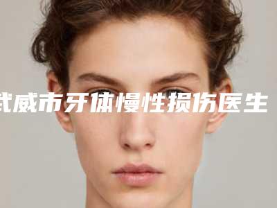 武威市牙体慢性损伤医生排名看了一圈_还是公立医生靠谱-武威市李师耀口腔医生