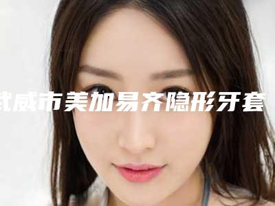 武威市美加易齐隐形牙套矫正医院排名口碑派入围,想做就找他(武威市美加易齐隐形牙套矫正口腔医院为您保驾护航)