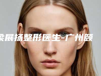 梁展扬整形医生-广州颐美医疗美容诊所梁展扬医师口碑评价一览