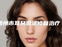 梧州市耳朵激活修复治疗2025价格表线上更新-均价耳朵激活修复治疗26003元