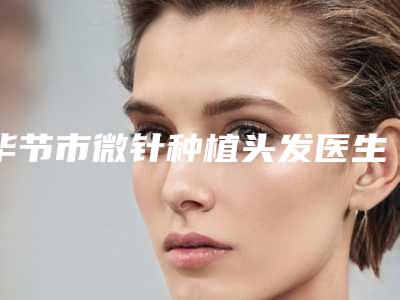 毕节市微针种植头发医生上榜名单top10强名气大-吴颖娴医生无论是实力