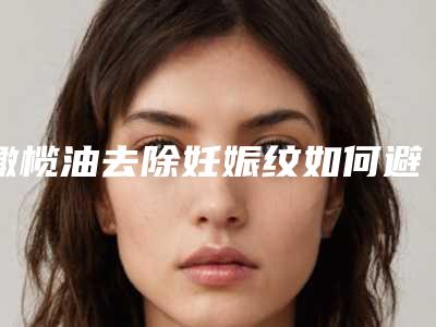 橄榄油去除妊娠纹如何避开风险