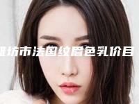 潍坊市法国纹眉色乳价目表全新真实强势曝光(近6个月均价为：3568元)