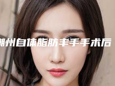 潮州自体脂肪丰手手术后怎么护理效果好