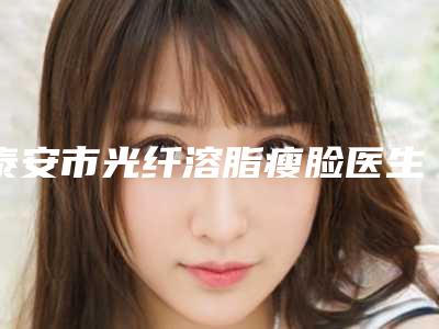 泰安市光纤溶脂瘦脸医生排行榜前十名单合集（吴军成医生上榜理由首发）