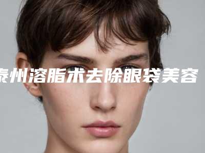 泰州溶脂术去除眼袋美容术价格多少