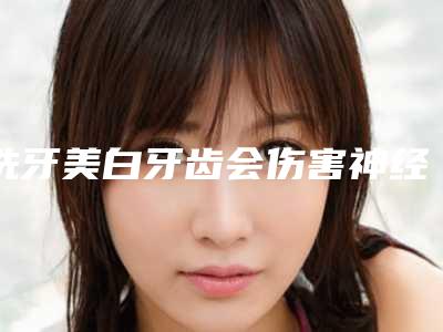 洗牙美白牙齿会伤害神经吗