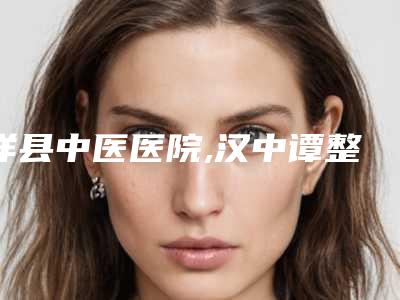 洋县中医医院,汉中谭整形美容诊所你比较喜欢哪一家