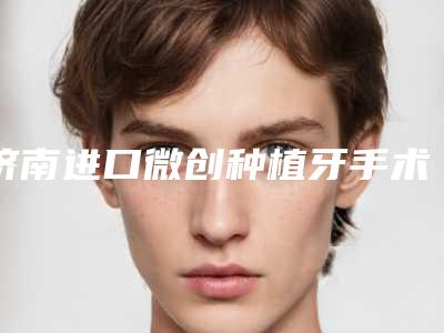 济南进口微创种植牙手术价格因素分析