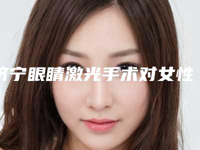 济宁眼睛激光手术对女性怀孕有影响吗