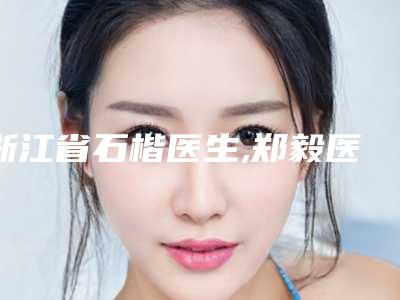 浙江省石楷医生,郑毅医生专家-技术pk