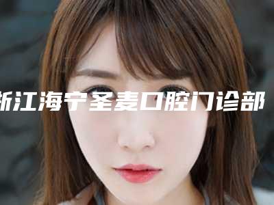 浙江海宁圣麦口腔门诊部(海宁海昌南路店)好不好-价格表(费用)惊艳预览