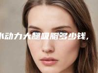 水动力大腿吸脂多少钱,水动力吸脂大腿