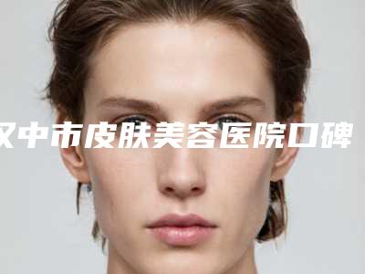 汉中市皮肤美容医院口碑排名前十强发布-汉中市皮肤美容整形医院