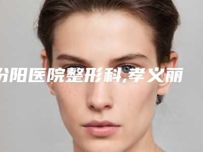 汾阳医院整形科,孝义丽都医疗美容诊所口碑横评哪家好