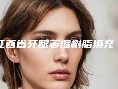 江西省牙龈萎缩树脂填充上榜清单前十位最新收录-江西省牙龈萎缩树脂填充口腔医生