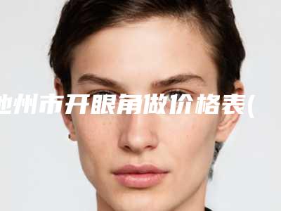 池州市开眼角做价格表(费用)满意度到底好不好(开眼角做均价为：5281元)