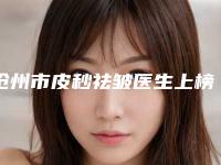 沧州市皮秒祛皱医生上榜名单前10名深得网友心（车景龙医生圈内大拿）