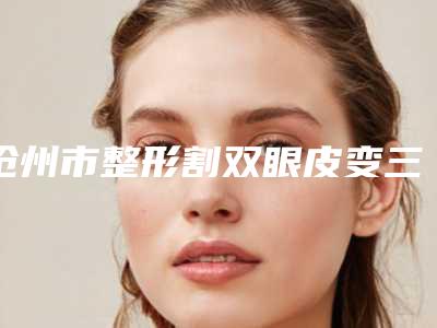 沧州市整形割双眼皮变三角眼医院-沧州市运河区蓝途医疗美容门诊部公立私立医生对比汇总