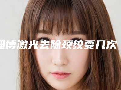 淄博激光去除颈纹要几次才能达到效果