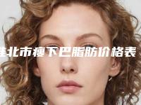 淮北市瘦下巴脂肪价格表(费用)全新大曝光(瘦下巴脂肪费用需要多少)