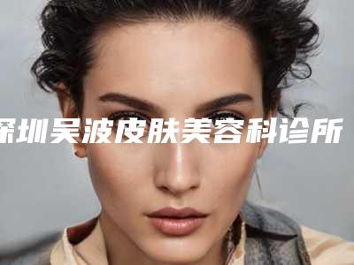 深圳吴波皮肤美容科诊所价格收费表全新出炉，速览-鼻骨长歪修复案例