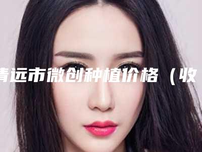 清远市微创种植价格(收费标准)公示-清远市微创种植价格