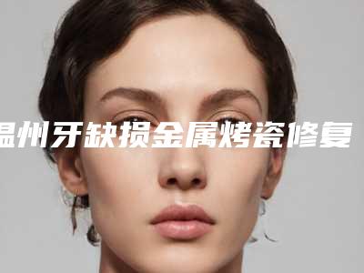 温州牙缺损金属烤瓷修复整容医生哪些好?