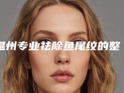 温州专业祛除鱼尾纹的整形医院有哪几家？