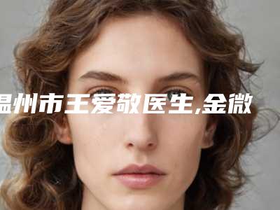 温州市王爱敬医生,金微英医生哪个更便宜价目表PK
