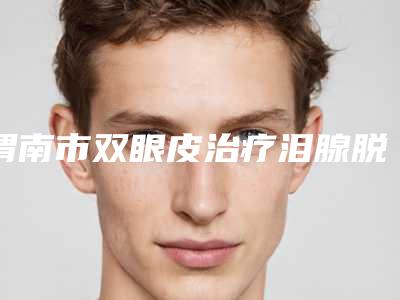 渭南市双眼皮治疗泪腺脱垂医院口碑排名前十强很不错-渭南市双眼皮治疗泪腺脱垂整形医院