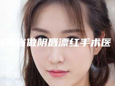 湖南省做阴唇漂红手术医院推荐:做阴唇漂红手术医院前30公立医美占比稍多