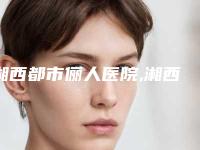 湘西都市俪人医院,湘西吉首希美医疗美容门诊实力pk大对比