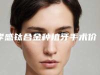 孝感钛合金种植牙手术价格很贵吗