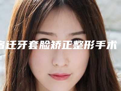 宿迁牙套脸矫正整形手术的效果是不是终身受用的