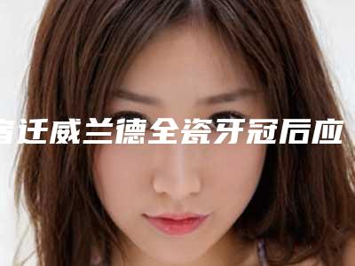 宿迁威兰德全瓷牙冠后应如何做好护理工作