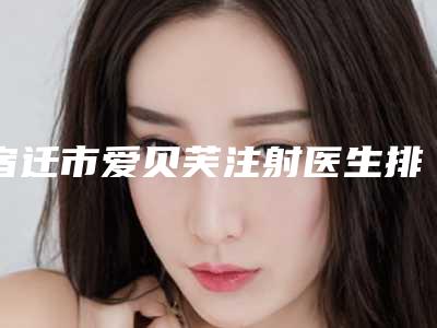 宿迁市爱贝芙注射医生排行榜医生公布-丁凯医生三强争霸_看你选哪个